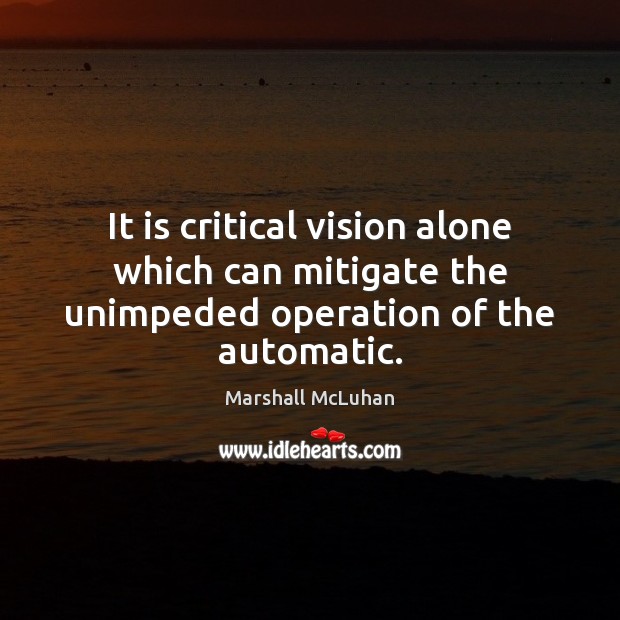 It is critical vision alone which can mitigate the unimpeded operation of the automatic. Marshall McLuhan Picture Quote