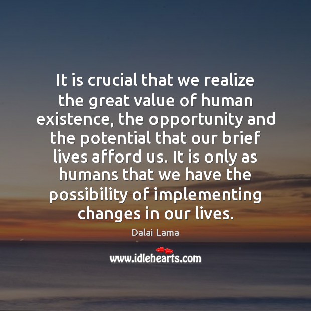 It is crucial that we realize the great value of human existence, Dalai Lama Picture Quote