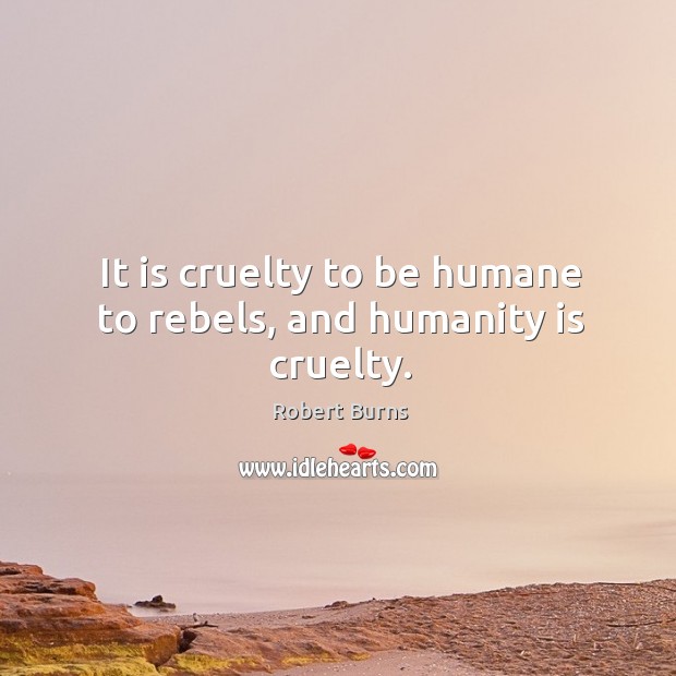 It is cruelty to be humane to rebels, and humanity is cruelty. Robert Burns Picture Quote