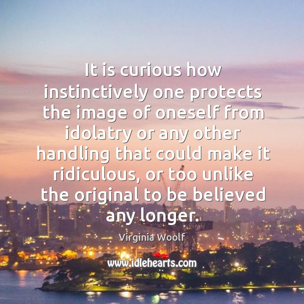 It is curious how instinctively one protects the image of oneself from idolatry or Image