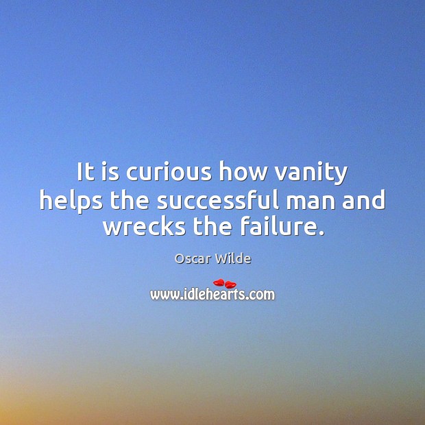 It is curious how vanity helps the successful man and wrecks the failure. 