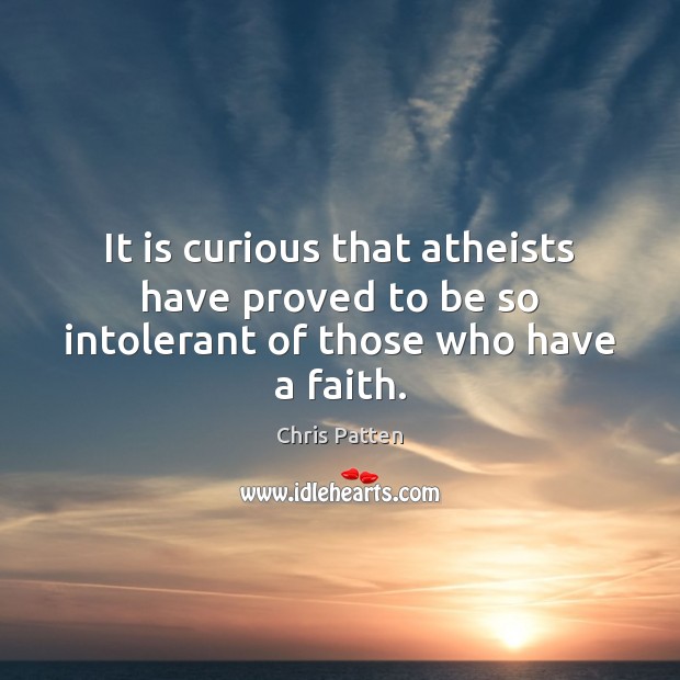 It is curious that atheists have proved to be so intolerant of those who have a faith. Chris Patten Picture Quote