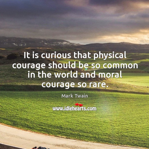 It is curious that physical courage should be so common in the world and moral courage so rare. Mark Twain Picture Quote