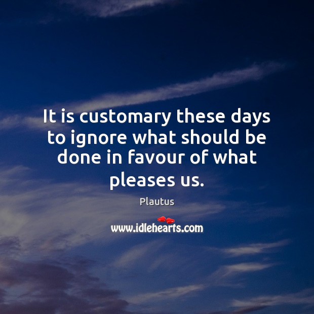 It is customary these days to ignore what should be done in favour of what pleases us. Plautus Picture Quote