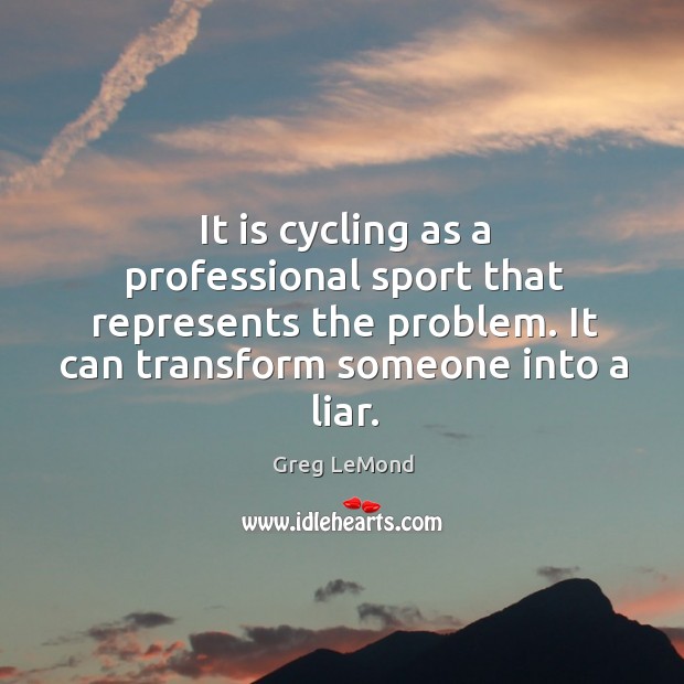 It is cycling as a professional sport that represents the problem. It can transform someone into a liar. Greg LeMond Picture Quote