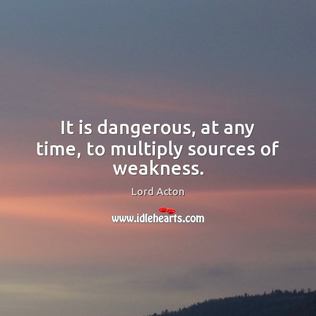 It is dangerous, at any time, to multiply sources of weakness. Lord Acton Picture Quote