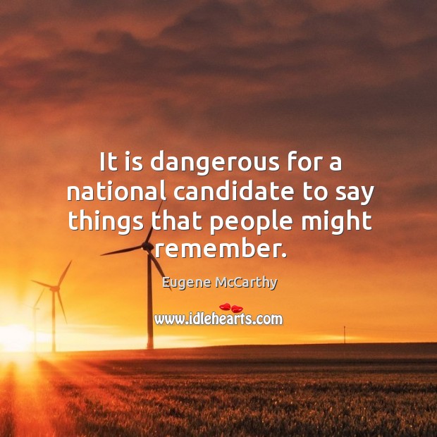 It is dangerous for a national candidate to say things that people might remember. Eugene McCarthy Picture Quote