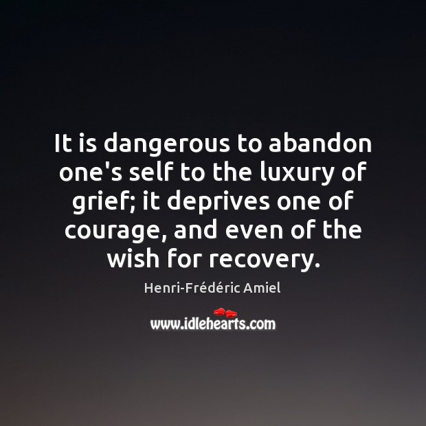 It is dangerous to abandon one’s self to the luxury of grief; Henri-Frédéric Amiel Picture Quote