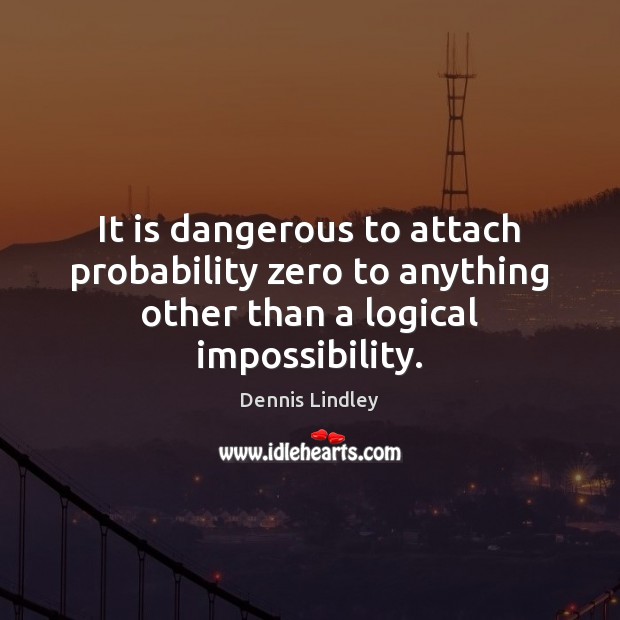 It is dangerous to attach probability zero to anything other than a logical impossibility. Dennis Lindley Picture Quote