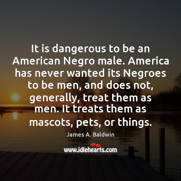 It is dangerous to be an American Negro male. America has never James A. Baldwin Picture Quote