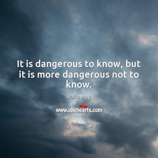 It is dangerous to know, but it is more dangerous not to know. Rollo May Picture Quote