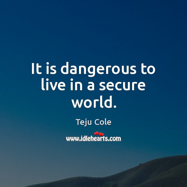It is dangerous to live in a secure world. Teju Cole Picture Quote