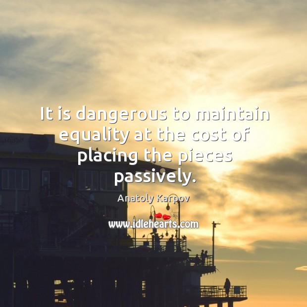 It is dangerous to maintain equality at the cost of placing the pieces passively. Anatoly Karpov Picture Quote