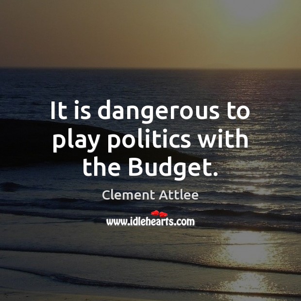 It is dangerous to play politics with the Budget. Clement Attlee Picture Quote