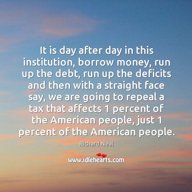 It is day after day in this institution, borrow money Richard Neal Picture Quote