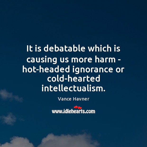 It is debatable which is causing us more harm – hot-headed ignorance 
