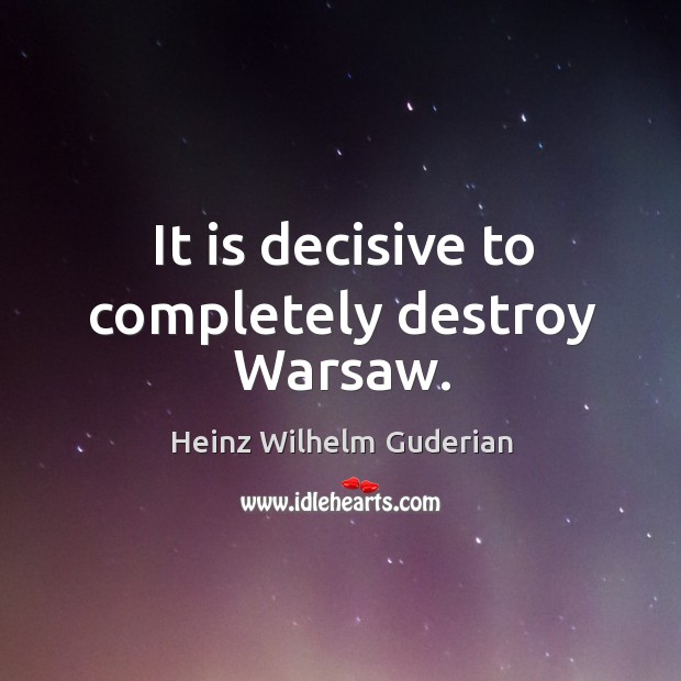It is decisive to completely destroy warsaw. Heinz Wilhelm Guderian Picture Quote