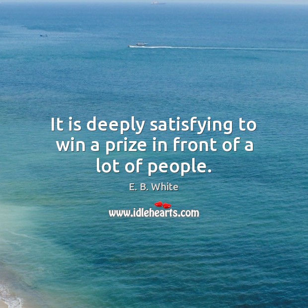 It is deeply satisfying to win a prize in front of a lot of people. E. B. White Picture Quote