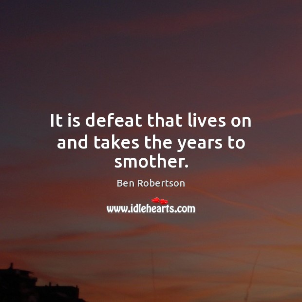 It is defeat that lives on and takes the years to smother. Image