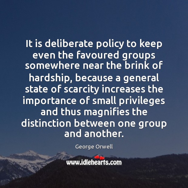 It is deliberate policy to keep even the favoured groups somewhere near George Orwell Picture Quote