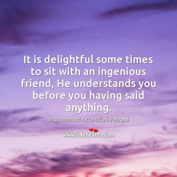 It is delightful some times to sit with an ingenious friend, He Muhammad Atta-ullah Faizani Picture Quote