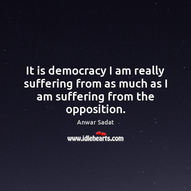 It is democracy I am really suffering from as much as I am suffering from the opposition. Image