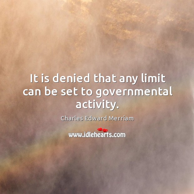 It is denied that any limit can be set to governmental activity. Charles Edward Merriam Picture Quote