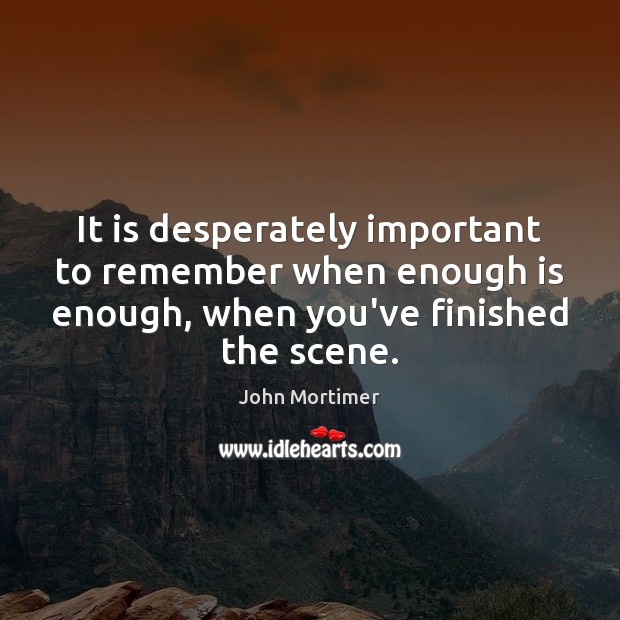 It is desperately important to remember when enough is enough, when you’ve John Mortimer Picture Quote
