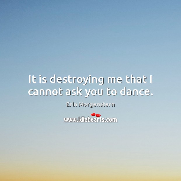 It is destroying me that I cannot ask you to dance. Erin Morgenstern Picture Quote
