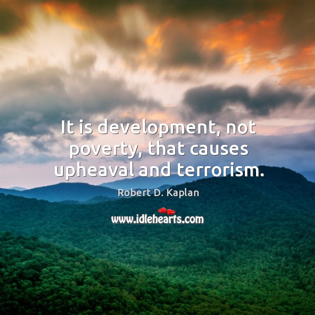 It is development, not poverty, that causes upheaval and terrorism. Robert D. Kaplan Picture Quote