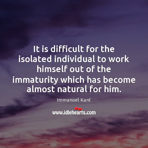 It is difficult for the isolated individual to work himself out of Immanuel Kant Picture Quote