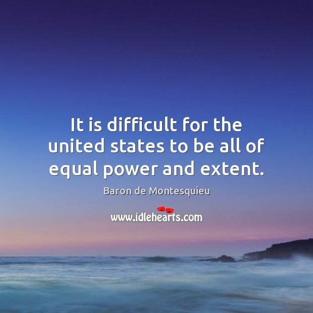 It is difficult for the united states to be all of equal power and extent. Baron de Montesquieu Picture Quote