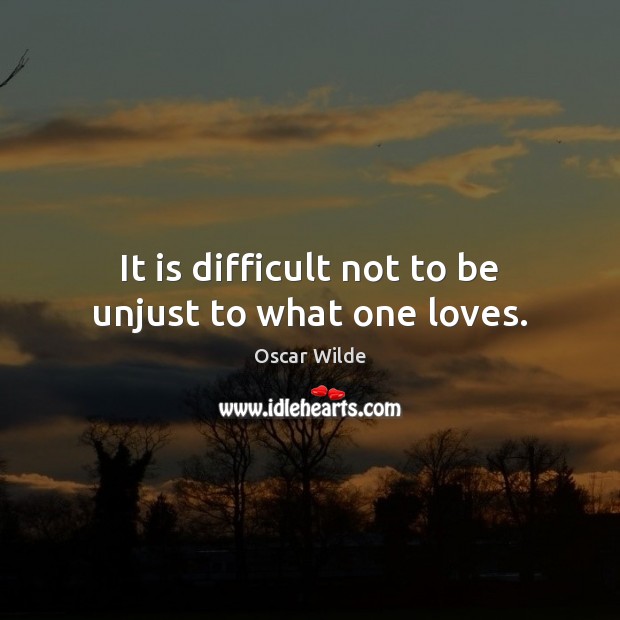 It is difficult not to be unjust to what one loves. Image