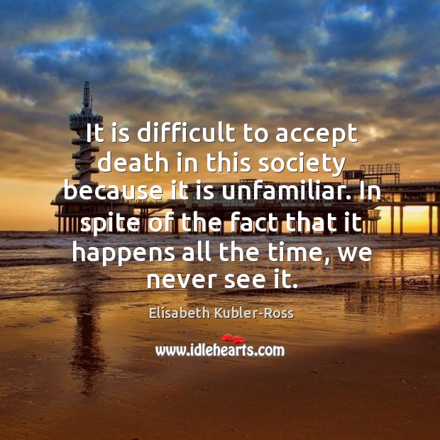 It is difficult to accept death in this society because it is unfamiliar. Elisabeth Kubler-Ross Picture Quote