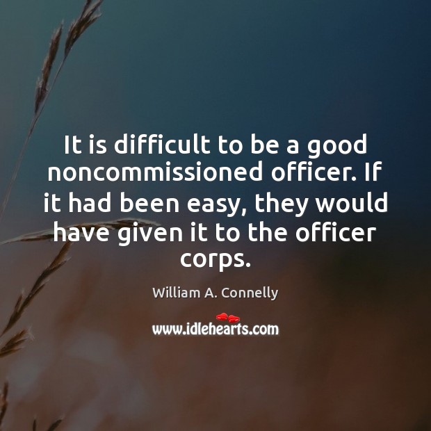 It is difficult to be a good noncommissioned officer. If it had William A. Connelly Picture Quote