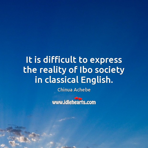 It is difficult to express the reality of Ibo society in classical English. Chinua Achebe Picture Quote