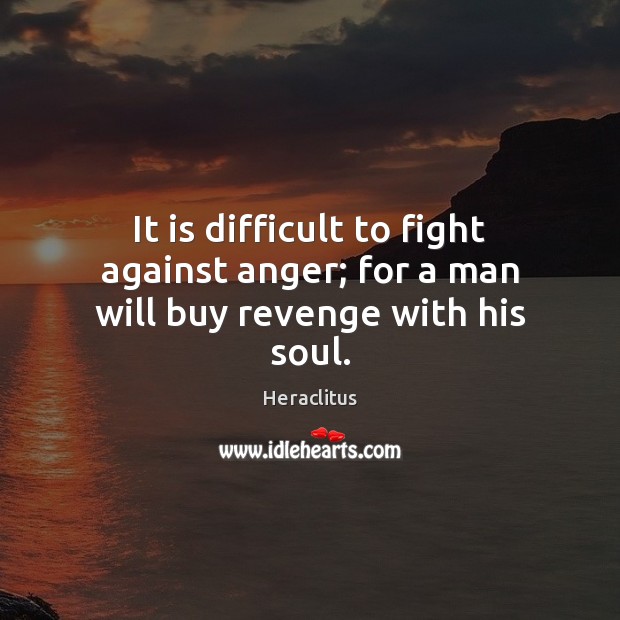 It is difficult to fight against anger; for a man will buy revenge with his soul. Heraclitus Picture Quote