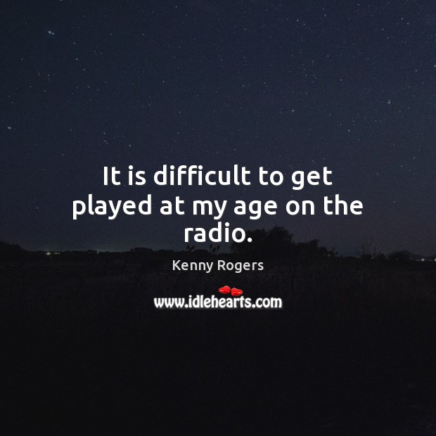 It is difficult to get played at my age on the radio. Kenny Rogers Picture Quote