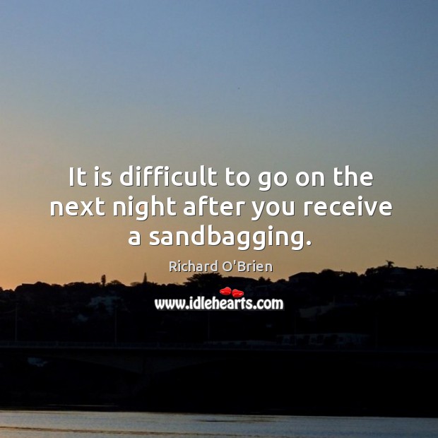 It is difficult to go on the next night after you receive a sandbagging. Richard O’Brien Picture Quote