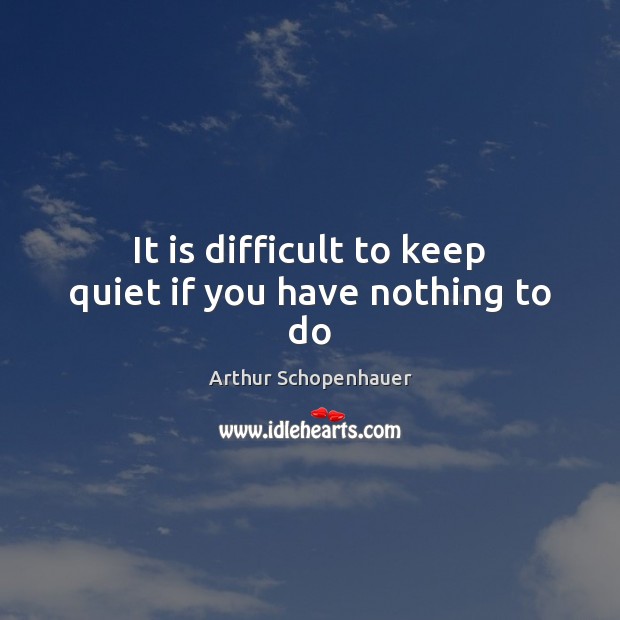 It is difficult to keep quiet if you have nothing to do Arthur Schopenhauer Picture Quote