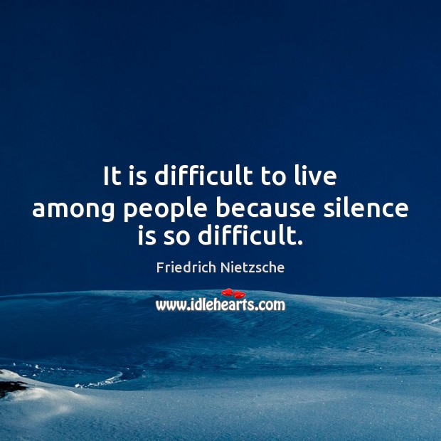 It is difficult to live among people because silence is so difficult. Image