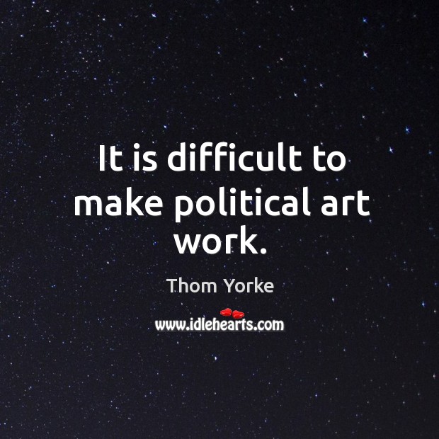 It is difficult to make political art work. Thom Yorke Picture Quote