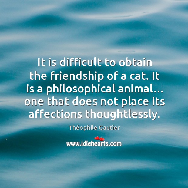 It is difficult to obtain the friendship of a cat. It is a philosophical animal… one that does Théophile Gautier Picture Quote