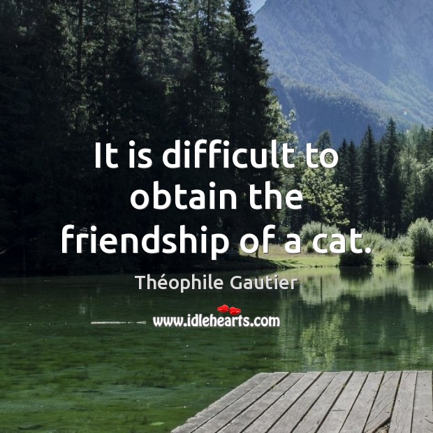 It is difficult to obtain the friendship of a cat. Théophile Gautier Picture Quote