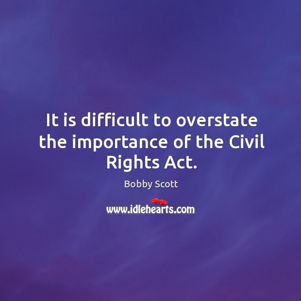 It is difficult to overstate the importance of the civil rights act. Bobby Scott Picture Quote