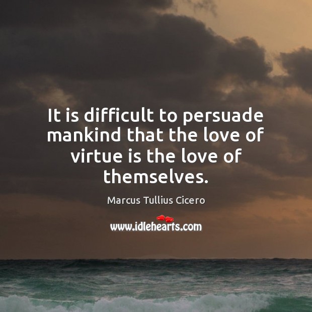 It is difficult to persuade mankind that the love of virtue is the love of themselves. Marcus Tullius Cicero Picture Quote