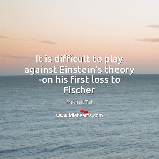 It is difficult to play against Einstein’s theory -on his first loss to Fischer Mikhail Tal Picture Quote