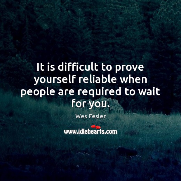It is difficult to prove yourself reliable when people are required to wait for you. Wes Fesler Picture Quote