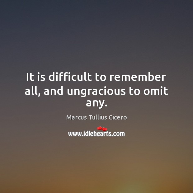 It is difficult to remember all, and ungracious to omit any. Marcus Tullius Cicero Picture Quote