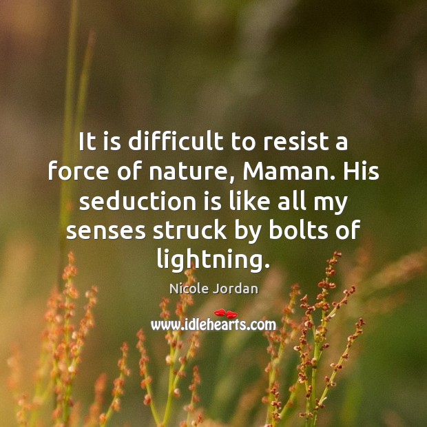 It is difficult to resist a force of nature, Maman. His seduction Nicole Jordan Picture Quote